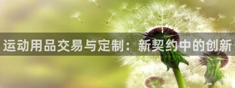 征途国际平台是正规平台吗：运动用品交易与定制：新契约中的创新