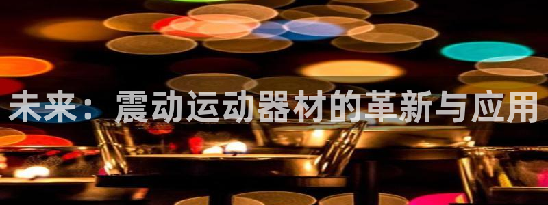 征途国际娱乐40996：未来：震动运动器材的革新与应用