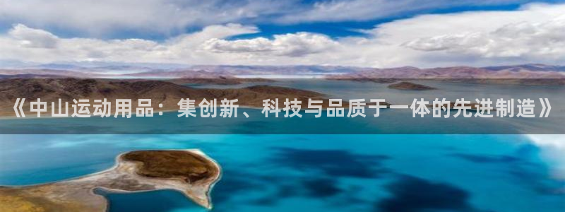 征途国际平台注册要钱吗安全吗：《中山运动用品：集创新、科技与