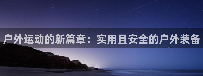 征途国际注册：户外运动的新篇章：实用且安全的户外装备
