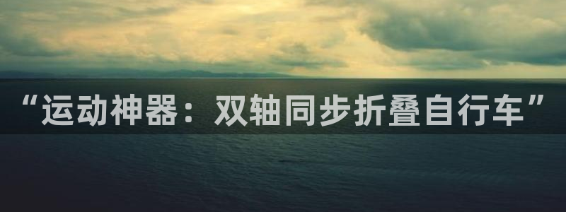 征途国际科技：“运动神器：双轴同步折叠自行车”