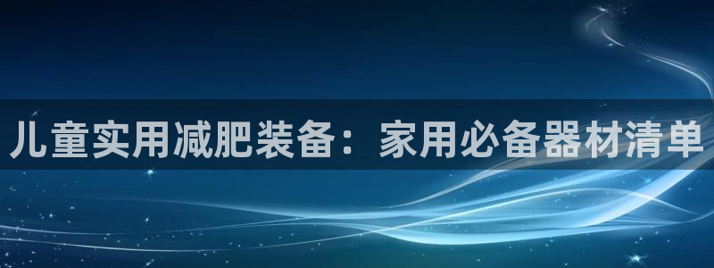 征途国际娱乐：儿童实用减肥装备：家用必备器材清单