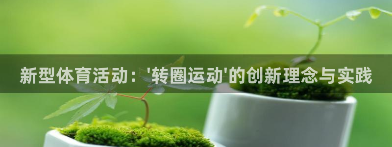 征途国际是干嘛的公司：新型体育活动：\'转圈运动\'的创新理